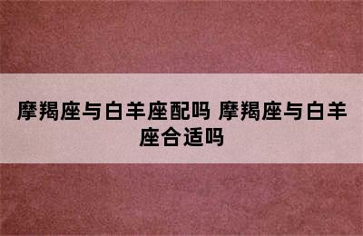 摩羯座与白羊座配吗 摩羯座与白羊座合适吗